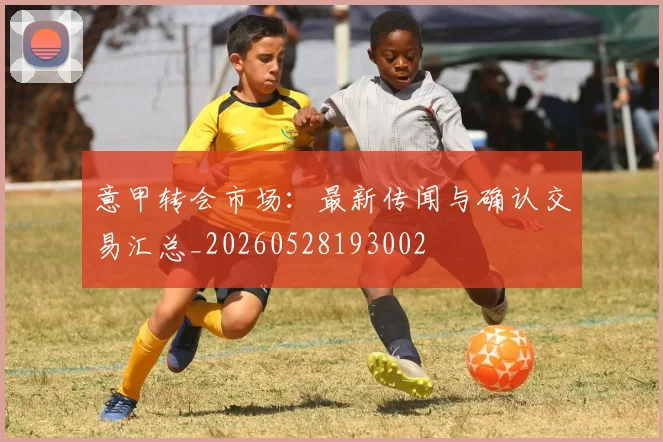 意甲转会市场：最新传闻与确认交易汇总_20260528193002