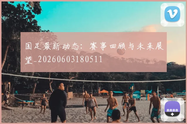 国足最新动态：赛事回顾与未来展望_20260603180511