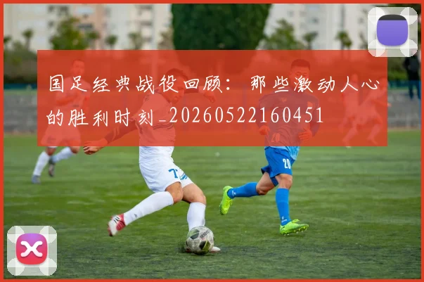 国足经典战役回顾：那些激动人心的胜利时刻_20260522160451