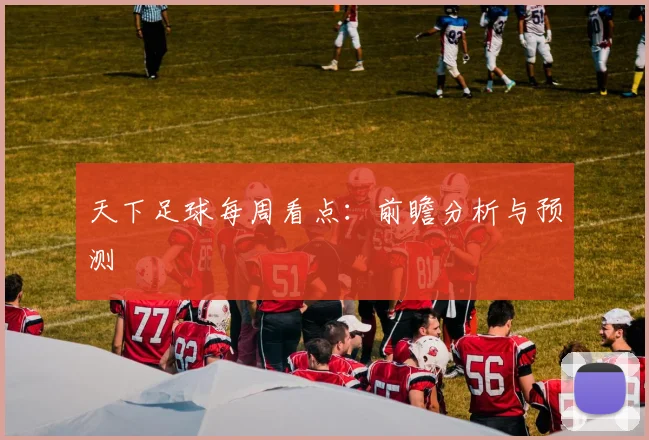 天下足球每周看点:前瞻分析与预测