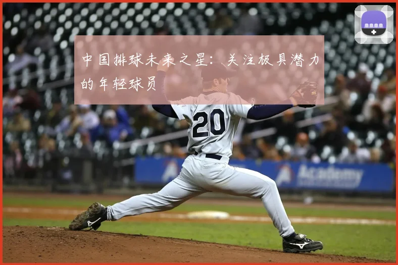 中国排球未来之星：关注极具潜力的年轻球员
