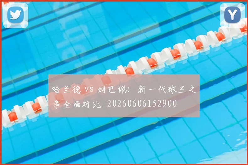 哈兰德 vs 姆巴佩：新一代球王之争全面对比_20260606152900