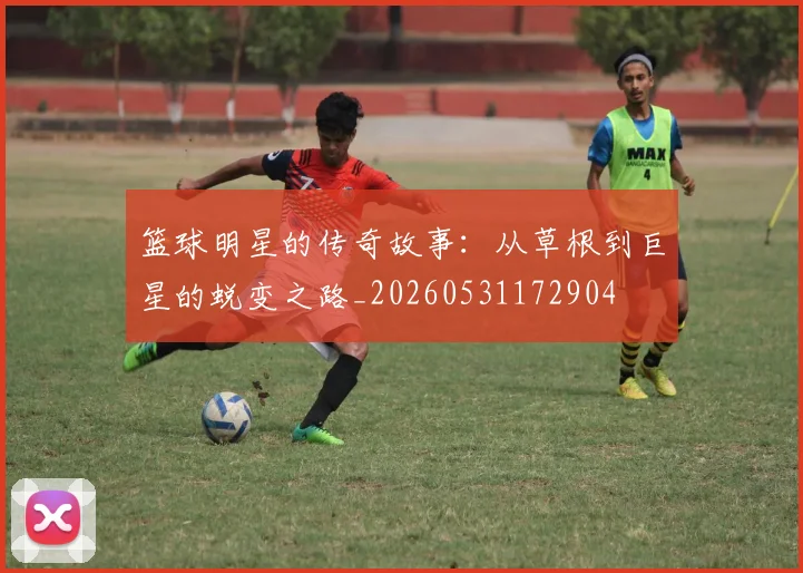 篮球明星的传奇故事:从草根到巨星的蜕变之路_20260531172904