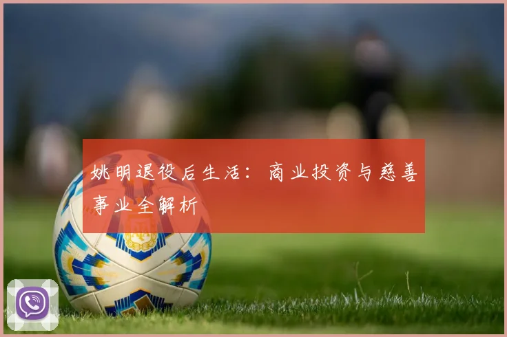 姚明退役后生活：商业投资与慈善事业全解析