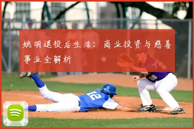 姚明退役后生活:商业投资与慈善事业全解析
