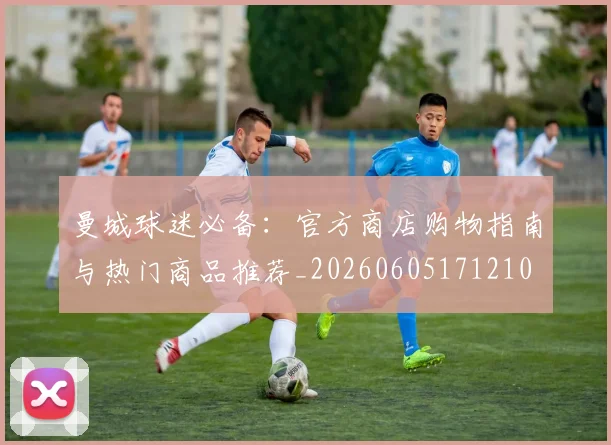 曼城球迷必备：官方商店购物指南与热门商品推荐_20260605171210