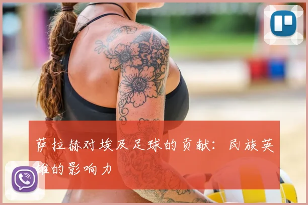 萨拉赫对埃及足球的贡献：民族英雄的影响力