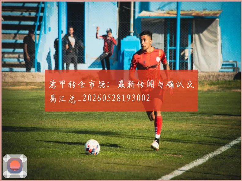 意甲转会市场:最新传闻与确认交易汇总_20260528193002