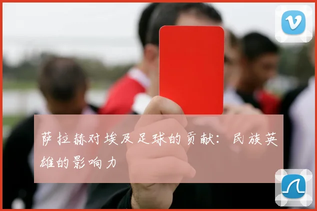 萨拉赫对埃及足球的贡献：民族英雄的影响力