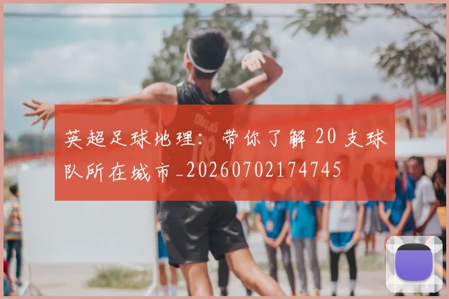 英超足球地理：带你了解 20 支球队所在城市_20260702174745