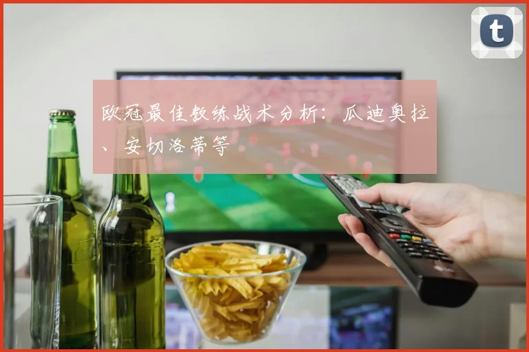 欧冠最佳教练战术分析：瓜迪奥拉、安切洛蒂等