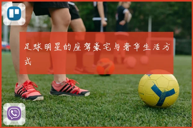 足球明星的座驾豪宅与奢华生活方式